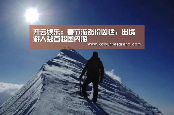 开云娱乐:春节游涨价凶猛,出境游人数首超国内游(图1) 开云娱乐