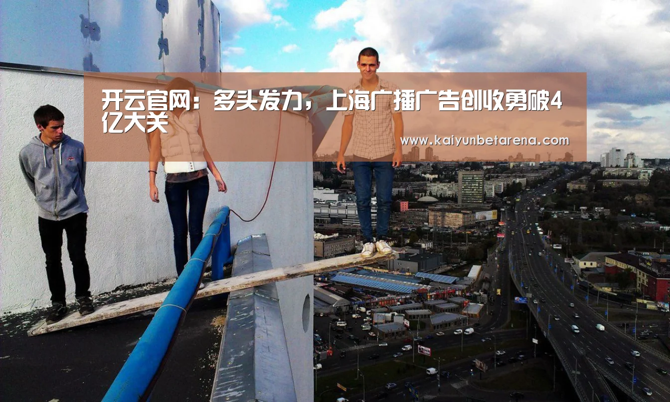 开云官网:多头发力,上海广播广告创收勇破4亿大关(图2) 开云娱乐