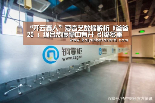 “开云真人”爱奇艺数据解析《爸爸2》:综合热度稳中有升 引爆多重品牌效应(图2) 开云娱乐