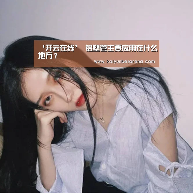 ‘开云在线’
铝塑管主要应用在什么地方?(图1) 开云官网