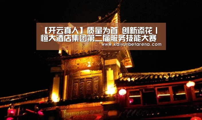 【开云真人】质量为首 创新添花丨恒大酒店集团第二届服务技能大赛成功举办(图1) 开云官网