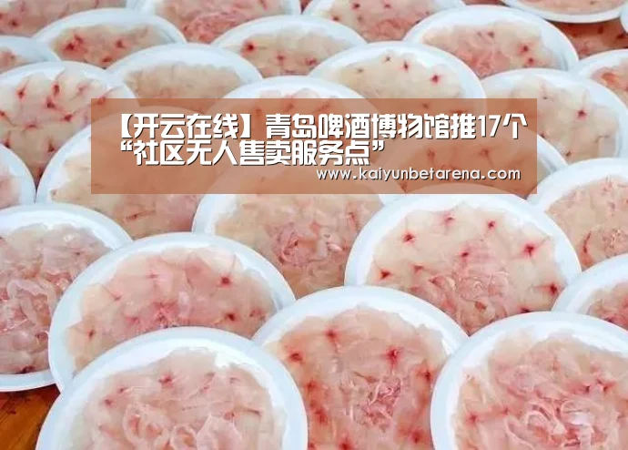【开云在线】青岛啤酒博物馆推17个“社区无人售卖服务点”(图1) 开云在线