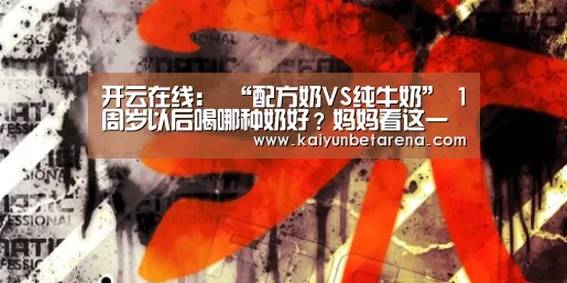 开云在线:
“配方奶VS纯牛奶” 1周岁以后喝哪种奶好?妈妈看这一篇就够了(图4) 开云真人