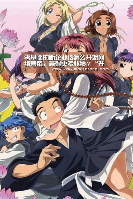 零基础的新企业该怎么开始网络营销,赢得更多业绩?“开云真人”(图2) 开云娱乐