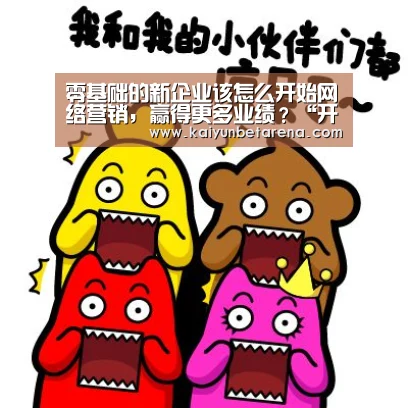 零基础的新企业该怎么开始网络营销,赢得更多业绩?“开云真人”(图3) 开云娱乐