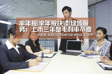 半年报|半年报快读|绿城服务:上市三年整毛利率不变 净利率逐年下降-开云在线(图1) 开云官网