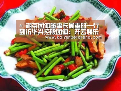 *
湘茶团体董事长周重旺一行到访华兴控股团体:开云娱乐(图4) 开云官网