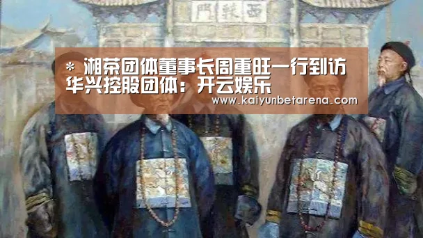 *
湘茶团体董事长周重旺一行到访华兴控股团体:开云娱乐(图3) 开云官网