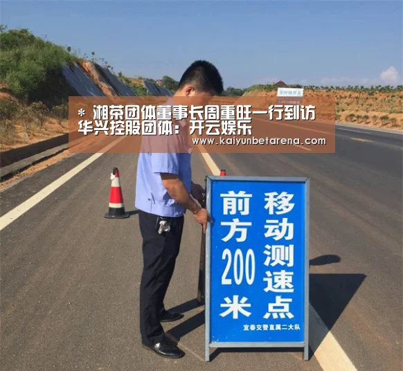 *
湘茶团体董事长周重旺一行到访华兴控股团体:开云娱乐(图5) 开云真人